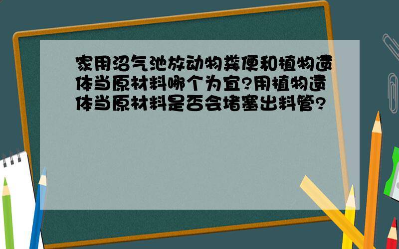 家用沼气池放动物粪便和植物遗体当原材料哪个为宜?用植物遗体当原材料是否会堵塞出料管?