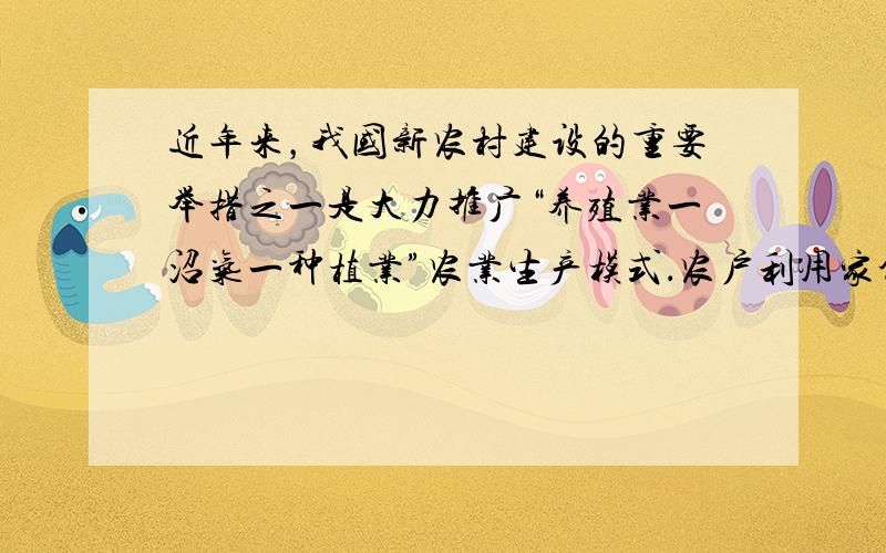 近年来，我国新农村建设的重要举措之一是大力推广“养殖业一沼气一种植业”农业生产模式．农户利用家禽、家畜粪便和农作物秸秆生