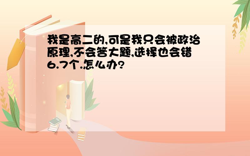 我是高二的,可是我只会被政治原理,不会答大题,选择也会错6.7个.怎么办?