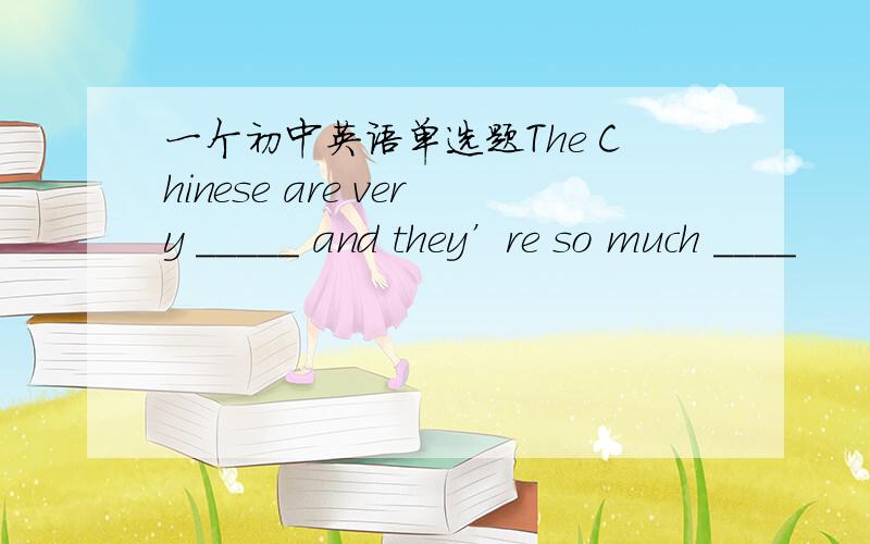 一个初中英语单选题The Chinese are very _____ and they’re so much ____