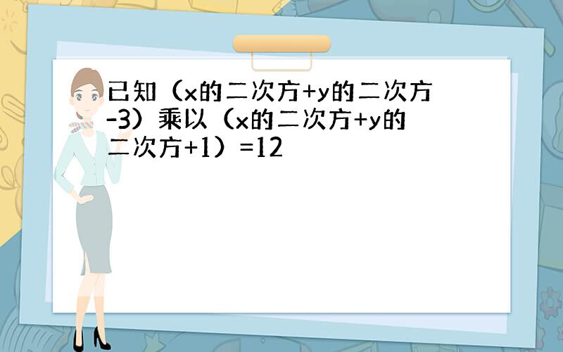 已知（x的二次方+y的二次方-3）乘以（x的二次方+y的二次方+1）=12