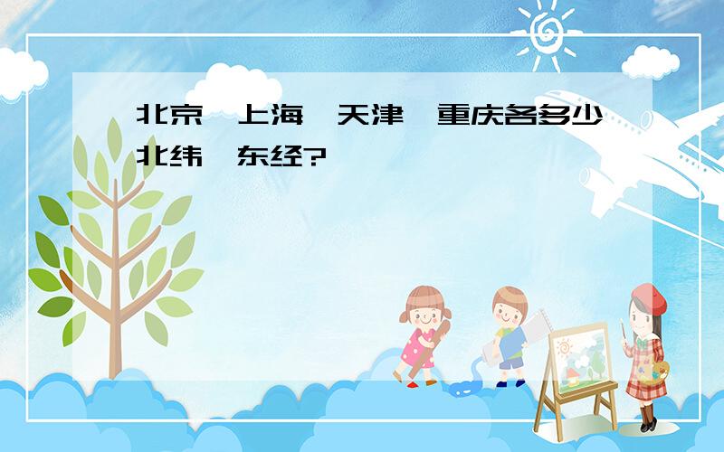 北京、上海、天津、重庆各多少北纬、东经?