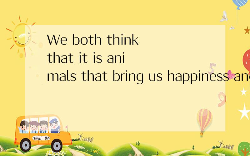 We both think that it is animals that bring us happiness and