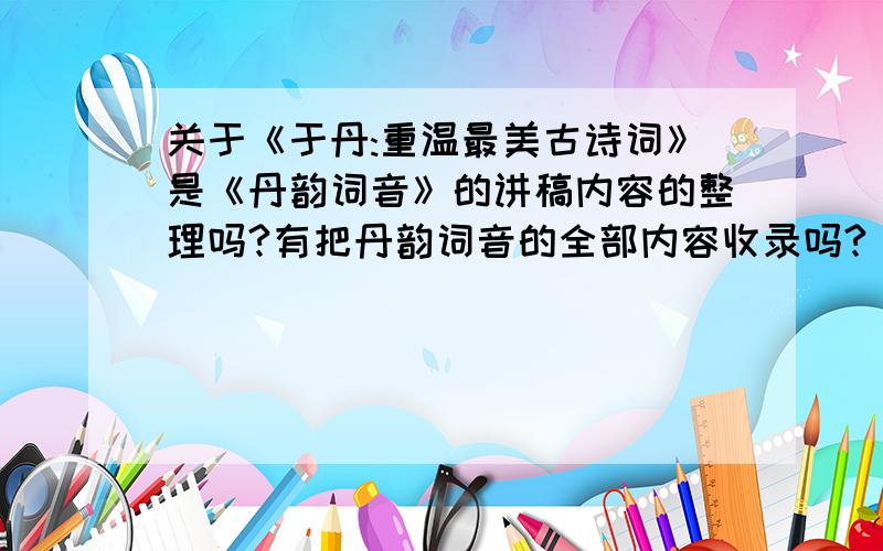 关于《于丹:重温最美古诗词》是《丹韵词音》的讲稿内容的整理吗?有把丹韵词音的全部内容收录吗?