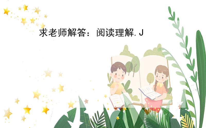 求老师解答：阅读理解.J