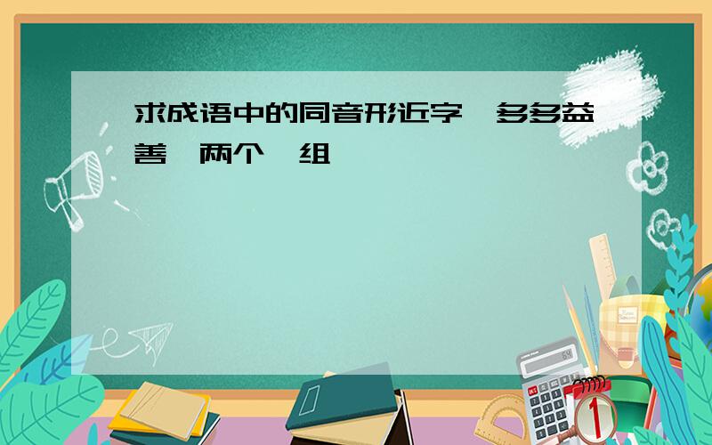 求成语中的同音形近字,多多益善,两个一组