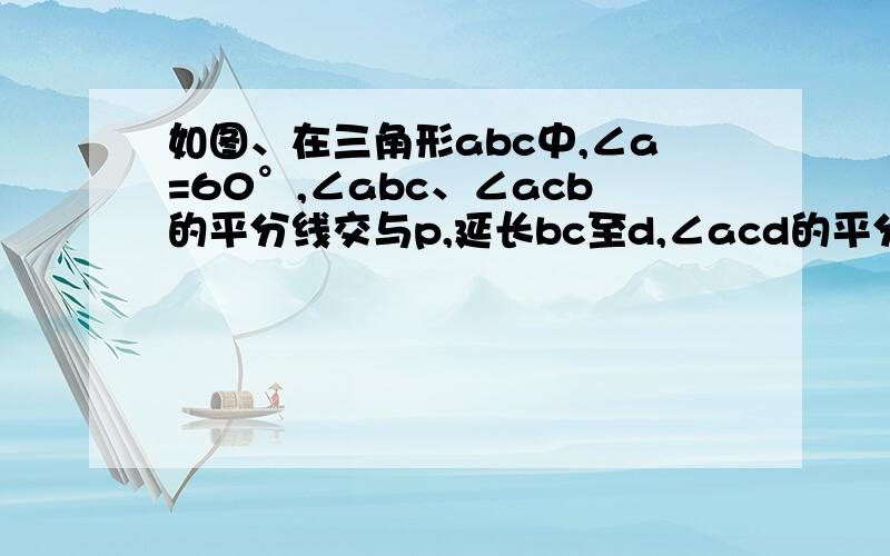 如图、在三角形abc中,∠a=60°,∠abc、∠acb的平分线交与p,延长bc至d,∠acd的平分线交bp的延长线于e