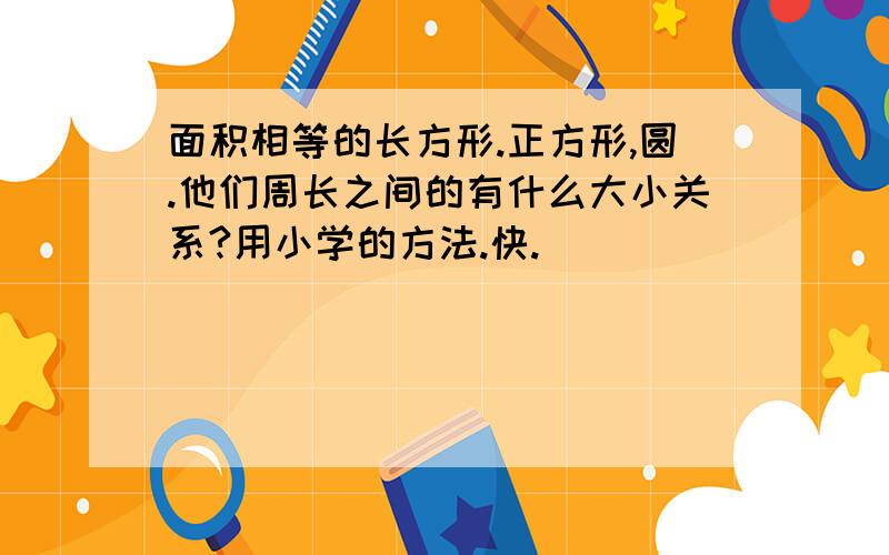 面积相等的长方形.正方形,圆.他们周长之间的有什么大小关系?用小学的方法.快.