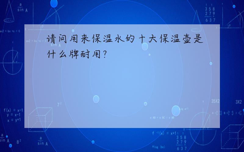 请问用来保温水的十大保温壶是什么牌耐用?