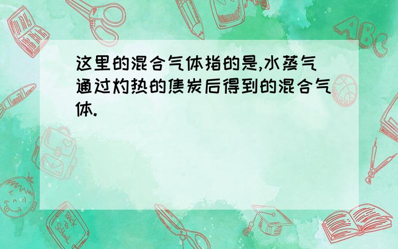 这里的混合气体指的是,水蒸气通过灼热的焦炭后得到的混合气体.