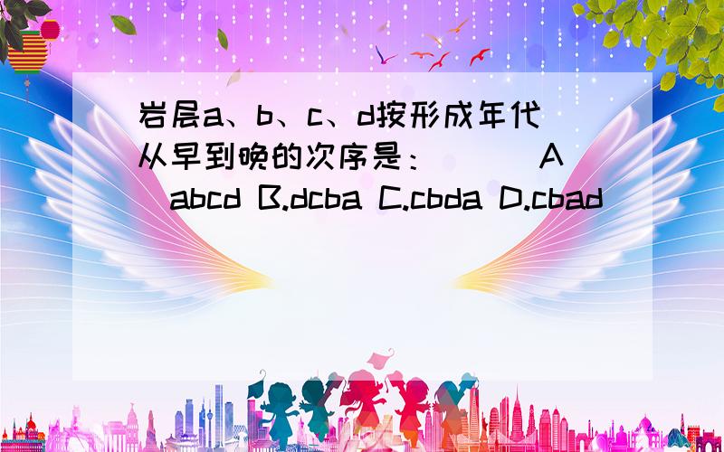 岩层a、b、c、d按形成年代从早到晚的次序是：（ ） A．abcd B.dcba C.cbda D.cbad