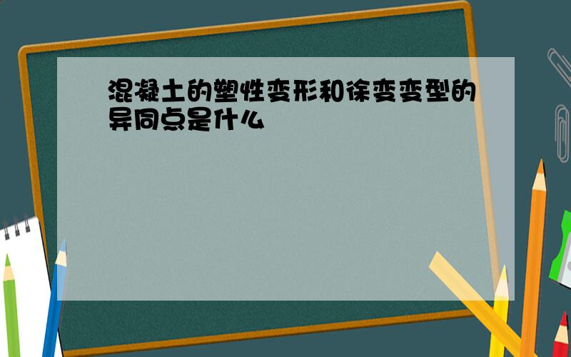 混凝土的塑性变形和徐变变型的异同点是什么