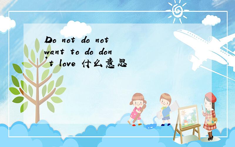 Do not do not want to do don't love 什么意思