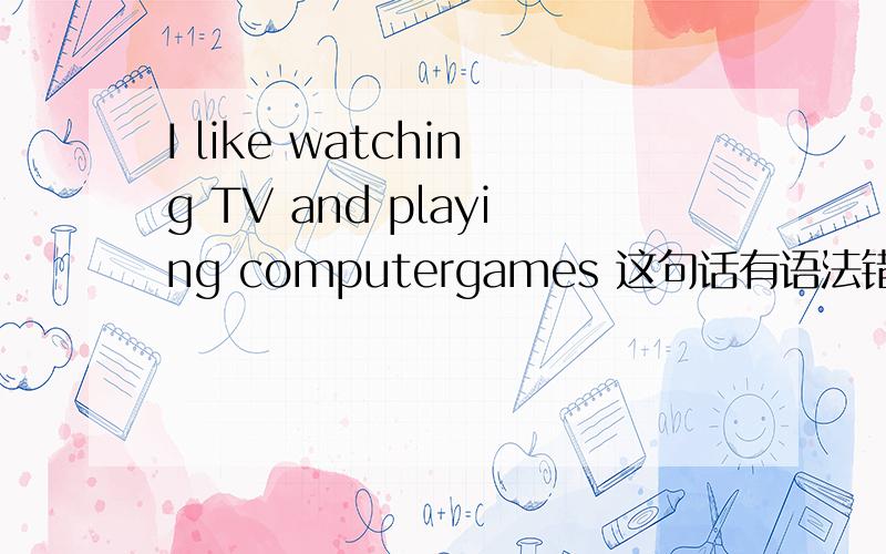 I like watching TV and playing computergames 这句话有语法错误码?