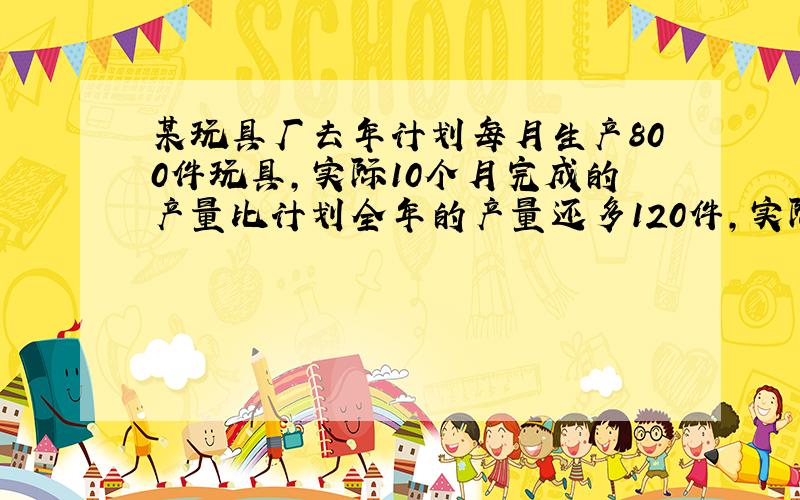 某玩具厂去年计划每月生产800件玩具，实际10个月完成的产量比计划全年的产量还多120件，实际平均每月生产多少件？