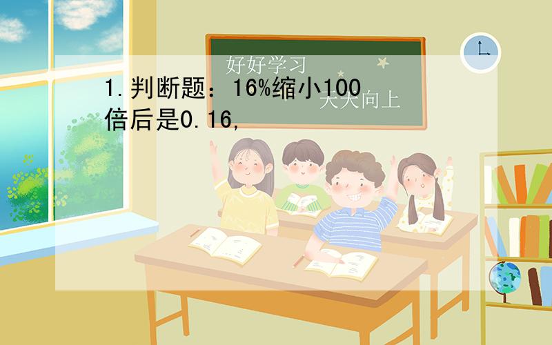 1.判断题：16%缩小100倍后是0.16,