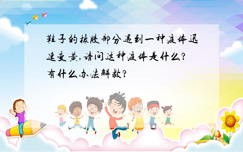 鞋子的橡胶部分遇到一种液体迅速变黄,请问这种液体是什么?有什么办法解救?