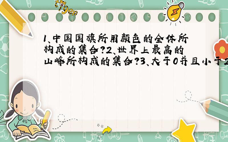 1、中国国旗所用颜色的全体所构成的集合?2、世界上最高的山峰所构成的集合?3、大于0并且小于20的正偶数的全体所构成的集