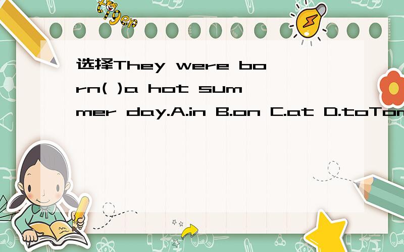 选择They were born( )a hot summer day.A.in B.on C.at D.toTom l