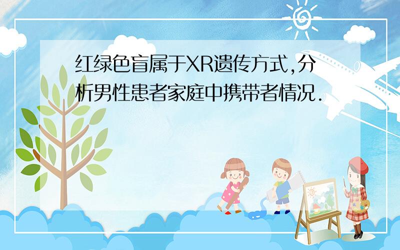 红绿色盲属于XR遗传方式,分析男性患者家庭中携带者情况.