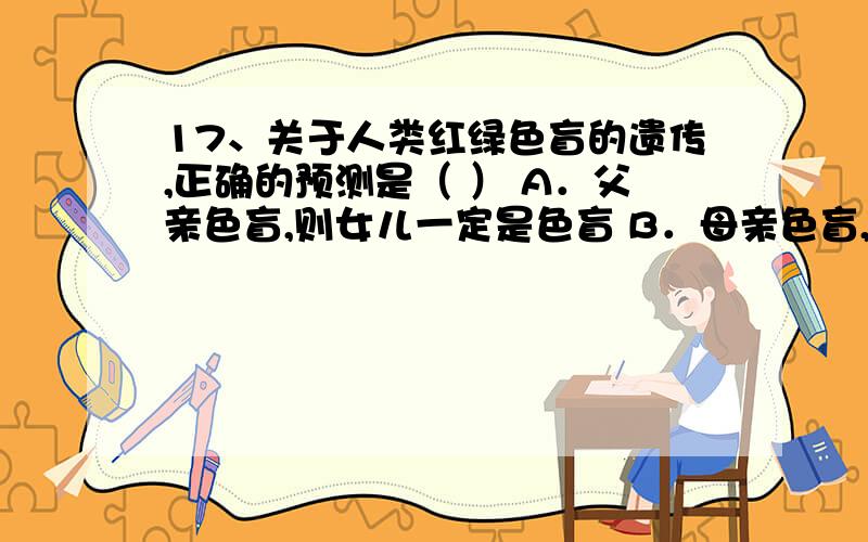 17、关于人类红绿色盲的遗传,正确的预测是（ ） A．父亲色盲,则女儿一定是色盲 B．母亲色盲,则儿子一定