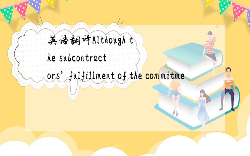 英语翻译Although the subcontractors’ fulfillment of the commitme