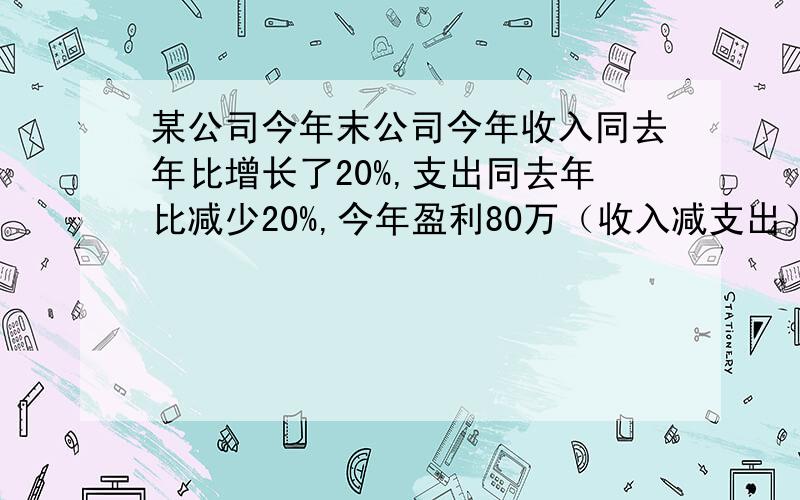 某公司今年末公司今年收入同去年比增长了20%,支出同去年比减少20%,今年盈利80万（收入减支出）元去年的盈利为30万元