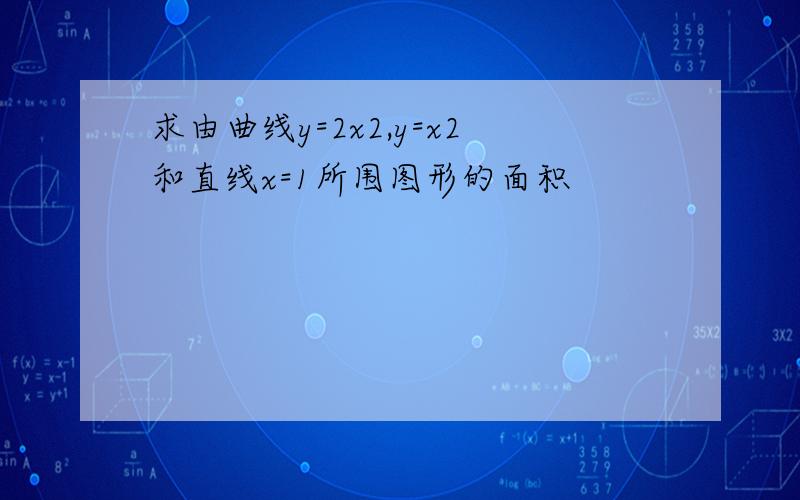 求由曲线y=2x2,y=x2和直线x=1所围图形的面积