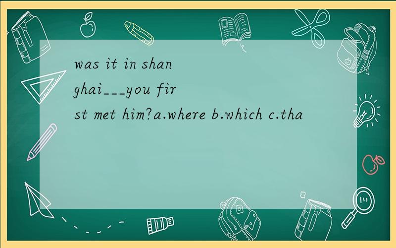 was it in shanghai___you first met him?a.where b.which c.tha