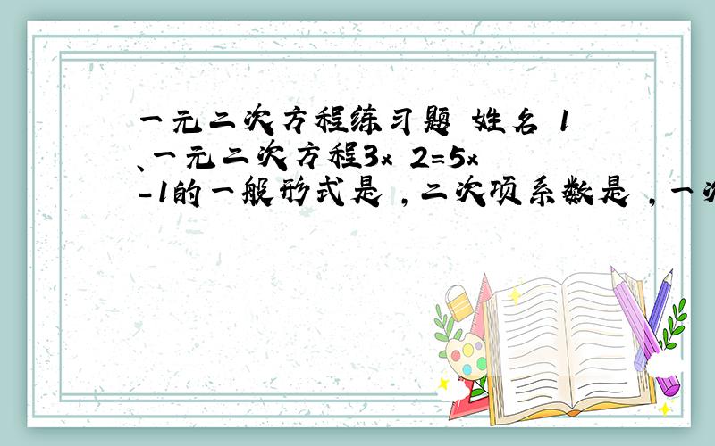 一元二次方程练习题 姓名 1、一元二次方程3x 2＝5x－1的一般形式是 ,二次项系数是 ,一次项系数是 ,常数