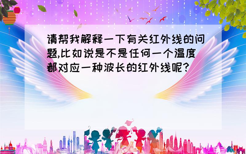 请帮我解释一下有关红外线的问题,比如说是不是任何一个温度都对应一种波长的红外线呢?