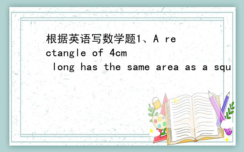 根据英语写数学题1、A rectangle of 4cm long has the same area as a squ