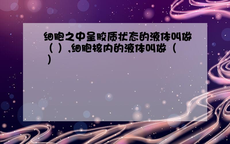 细胞之中呈胶质状态的液体叫做（ ）,细胞核内的液体叫做（ ）