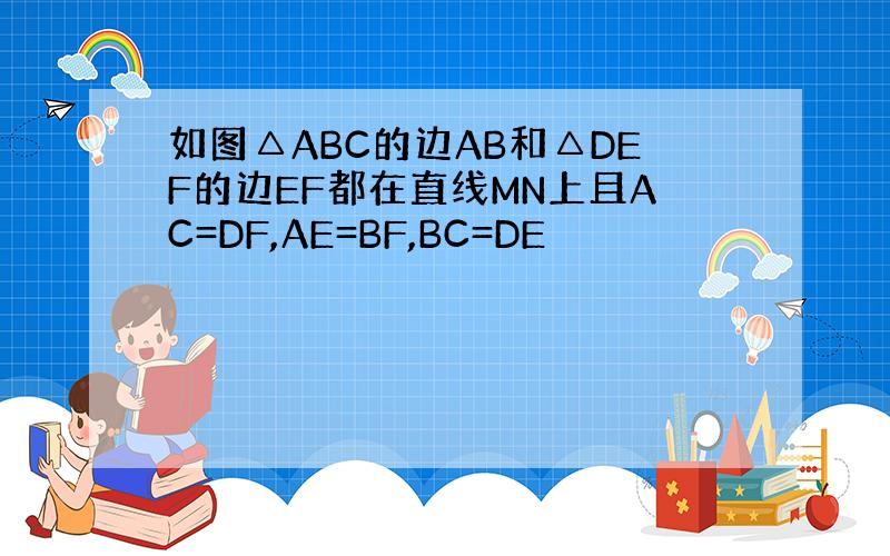 如图△ABC的边AB和△DEF的边EF都在直线MN上且AC=DF,AE=BF,BC=DE