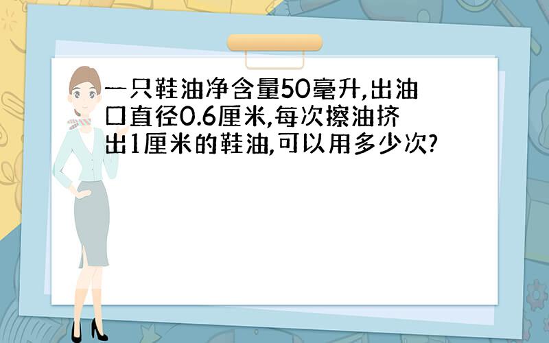 一只鞋油净含量50毫升,出油口直径0.6厘米,每次擦油挤出1厘米的鞋油,可以用多少次?