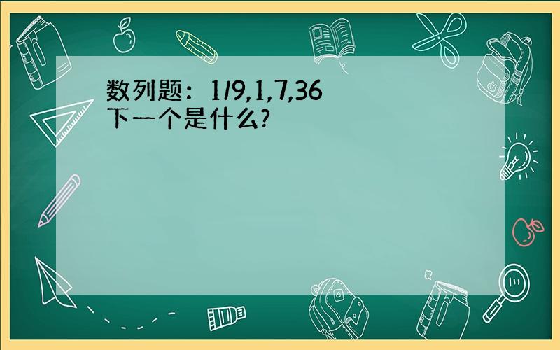 数列题：1/9,1,7,36下一个是什么?