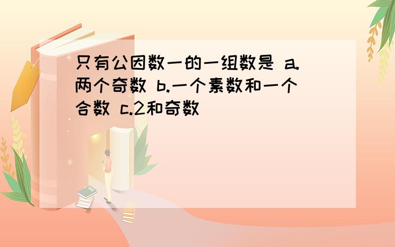 只有公因数一的一组数是 a.两个奇数 b.一个素数和一个合数 c.2和奇数