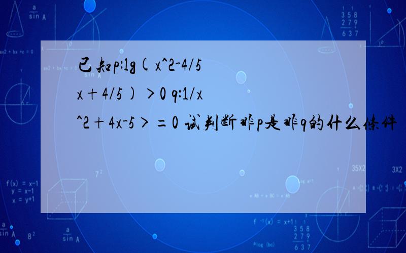 已知p:lg(x^2-4/5x+4/5)>0 q:1/x^2+4x-5>=0 试判断非p是非q的什么条件