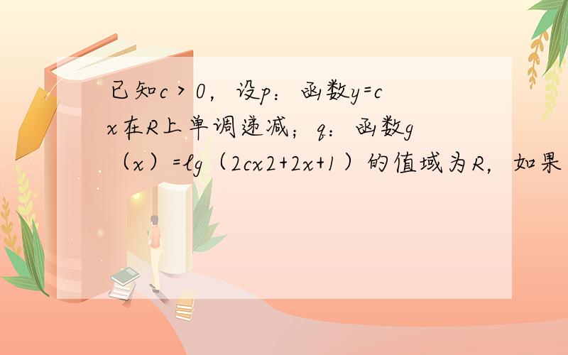 已知c＞0，设p：函数y=cx在R上单调递减；q：函数g（x）=lg（2cx2+2x+1）的值域为R，如果“p且q”为假