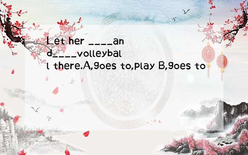 Let her ____and____volleyball there.A,goes to,play B,goes to