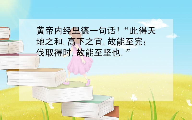 黄帝内经里德一句话!“此得天地之和,高下之宜,故能至完；伐取得时,故能至坚也.”