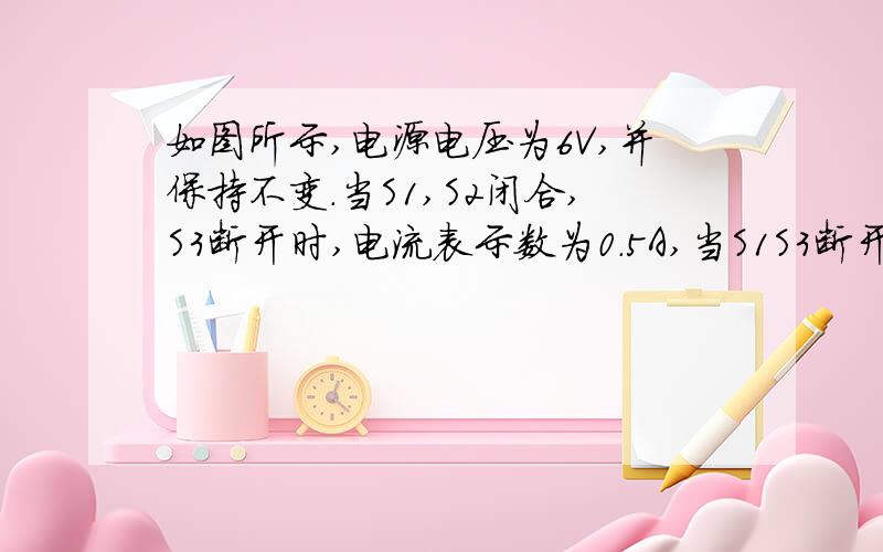 如图所示,电源电压为6V,并保持不变.当S1,S2闭合,S3断开时,电流表示数为0.5A,当S1S3断开,S2闭合时,电