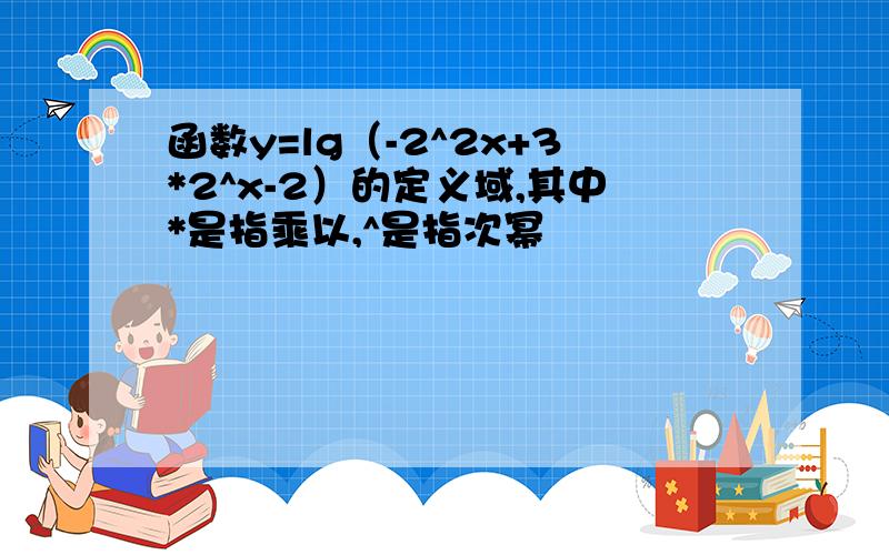 函数y=lg（-2^2x+3*2^x-2）的定义域,其中*是指乘以,^是指次幂