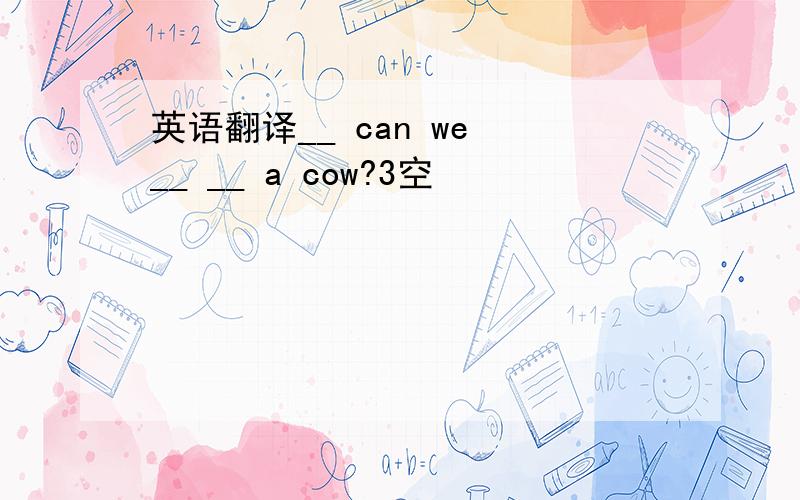 英语翻译__ can we __ __ a cow?3空