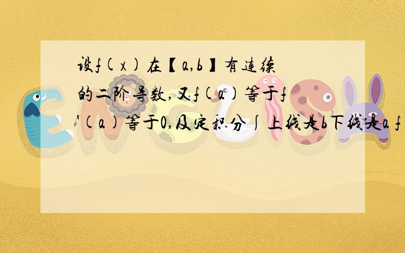 设f(x)在【a,b】有连续的二阶导数,又f(a)等于f'(a)等于0,及定积分∫上线是b下线是a f(x)dx等于2,