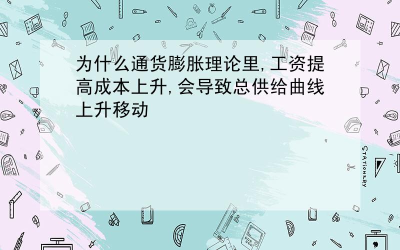 为什么通货膨胀理论里,工资提高成本上升,会导致总供给曲线上升移动