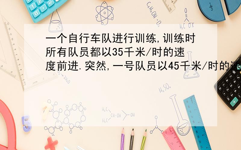 一个自行车队进行训练,训练时所有队员都以35千米/时的速度前进.突然,一号队员以45千米/时的速度.