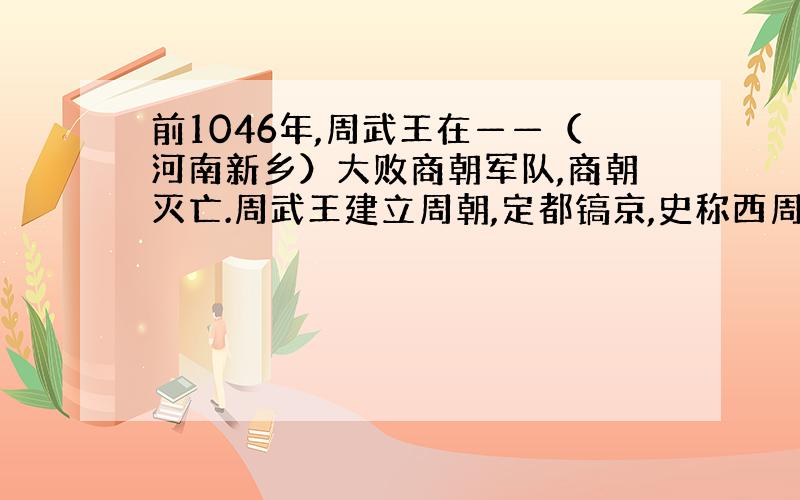 前1046年,周武王在——（河南新乡）大败商朝军队,商朝灭亡.周武王建立周朝,定都镐京,史称西周.