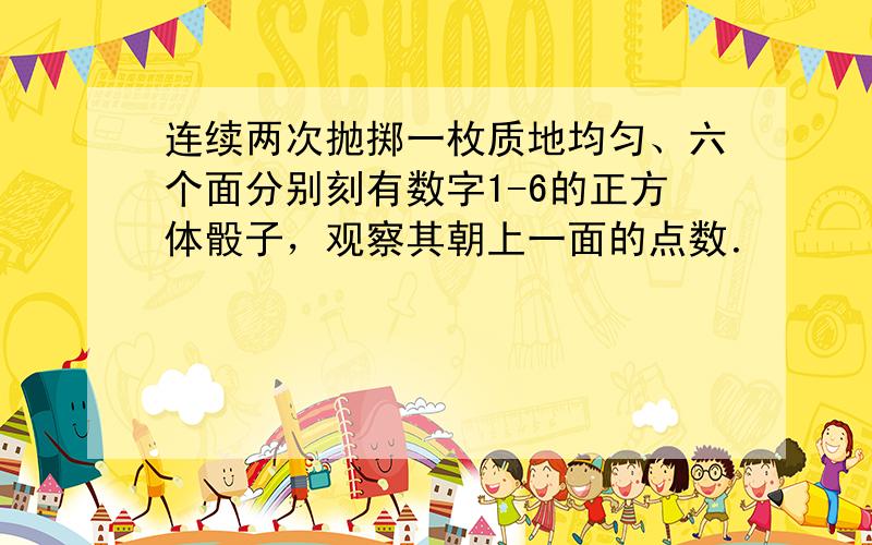 连续两次抛掷一枚质地均匀、六个面分别刻有数字1-6的正方体骰子，观察其朝上一面的点数．