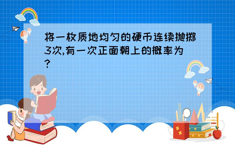 将一枚质地均匀的硬币连续抛掷3次,有一次正面朝上的概率为?